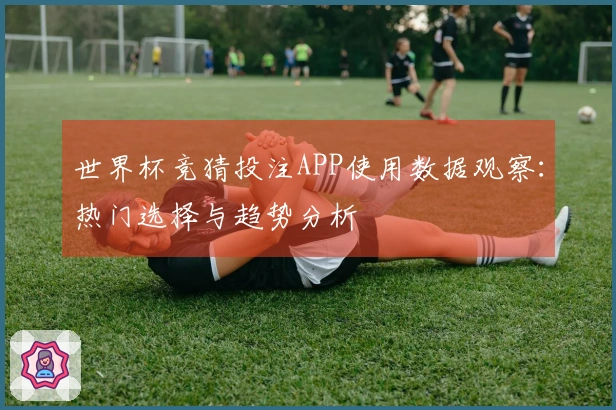 世界杯竞猜投注APP使用数据观察：热门选择与趋势分析