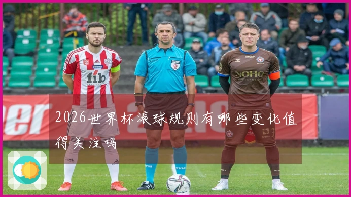 2026世界杯滚球规则有哪些变化值得关注吗