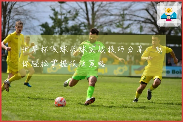 世界杯滚球买球实战技巧分享，助你轻松掌握投注策略