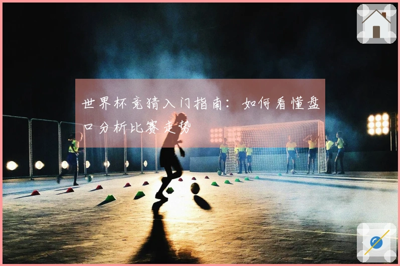 世界杯竞猜入门指南：如何看懂盘口分析比赛走势