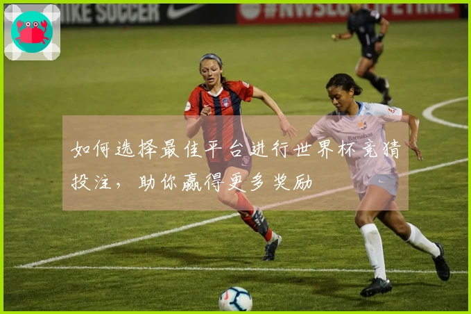 如何选择最佳平台进行世界杯竞猜投注，助你赢得更多奖励