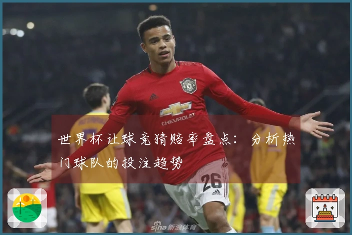 世界杯让球竞猜赔率盘点：分析热门球队的投注趋势