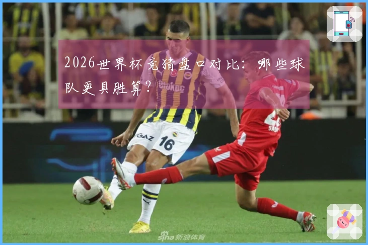 2026世界杯竞猜盘口对比：哪些球队更具胜算？