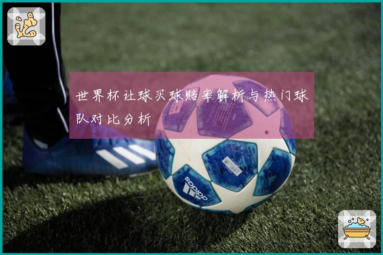 世界杯让球买球赔率解析与热门球队对比分析