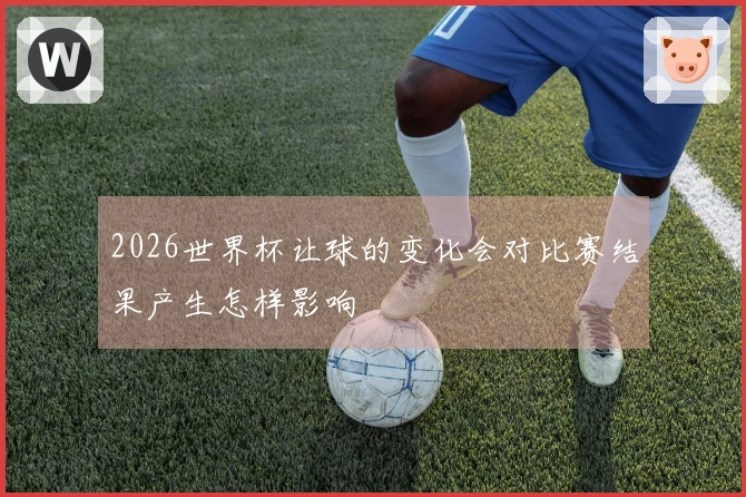 2026世界杯让球的变化会对比赛结果产生怎样影响
