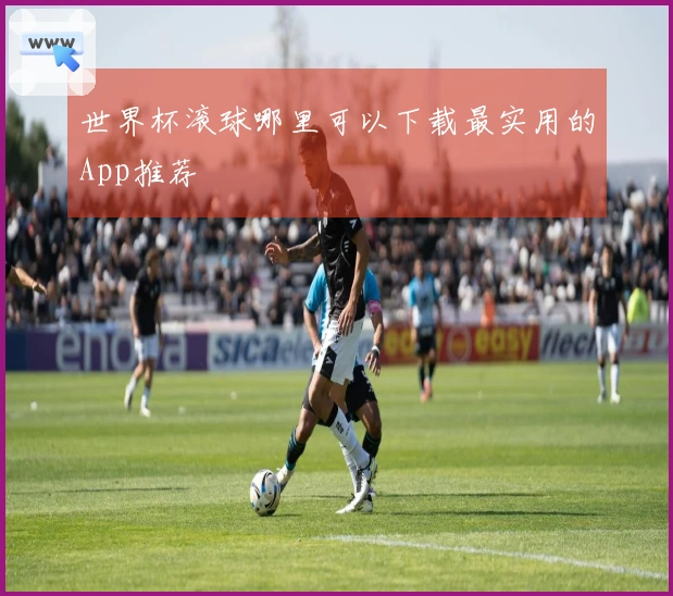 世界杯滚球哪里可以下载最实用的App推荐
