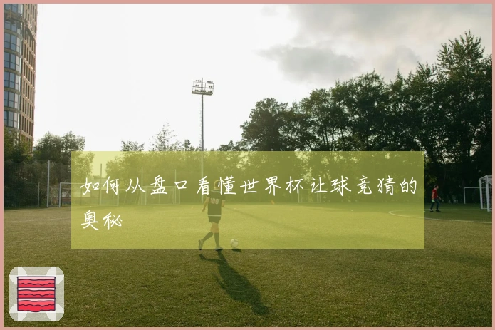 如何从盘口看懂世界杯让球竞猜的奥秘