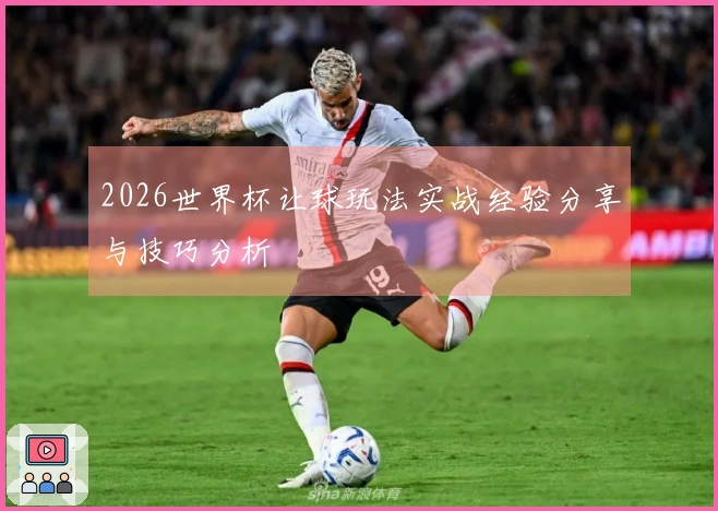 2026世界杯让球玩法实战经验分享与技巧分析