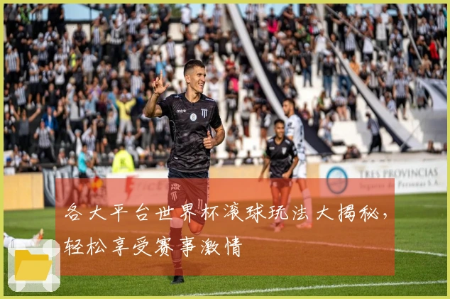 各大平台世界杯滚球玩法大揭秘，轻松享受赛事激情