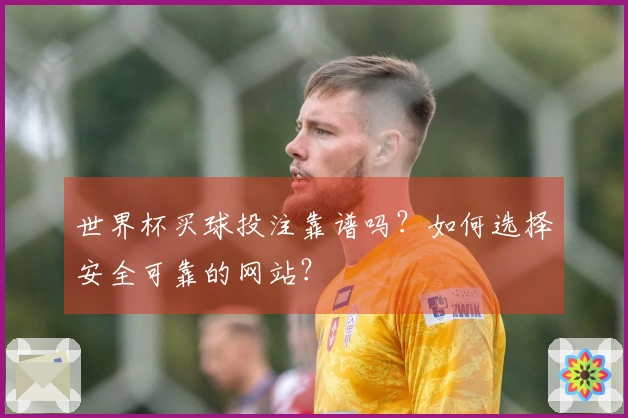 世界杯买球投注靠谱吗？如何选择安全可靠的网站？