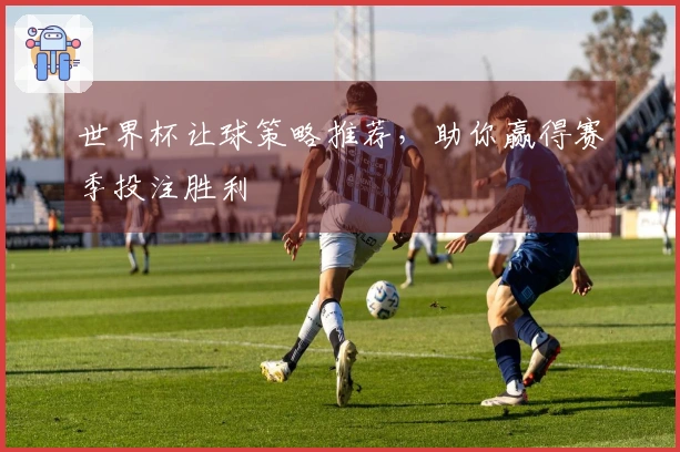 世界杯让球策略推荐，助你赢得赛季投注胜利