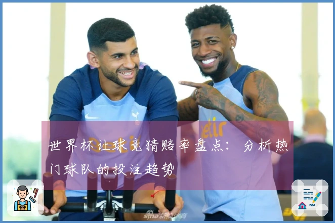 世界杯让球竞猜赔率盘点：分析热门球队的投注趋势