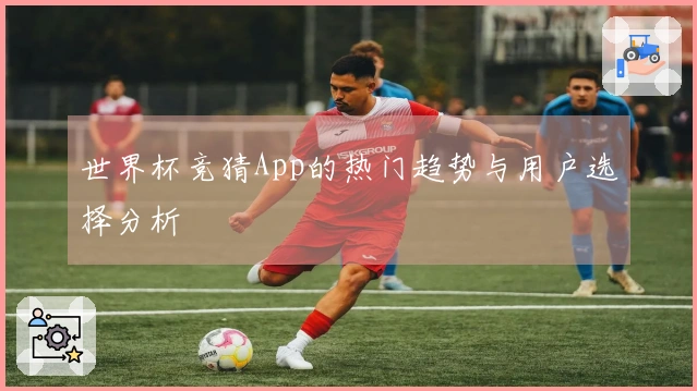 世界杯竞猜App的热门趋势与用户选择分析