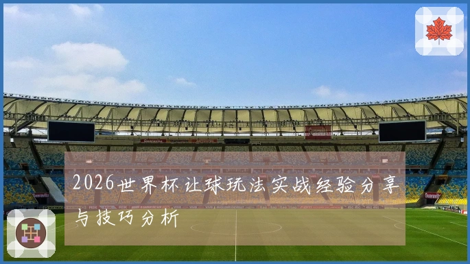 2026世界杯让球玩法实战经验分享与技巧分析