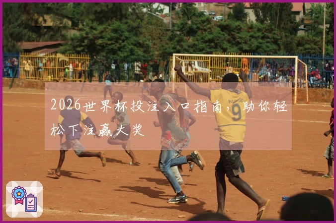 2026世界杯投注入口指南，助你轻松下注赢大奖