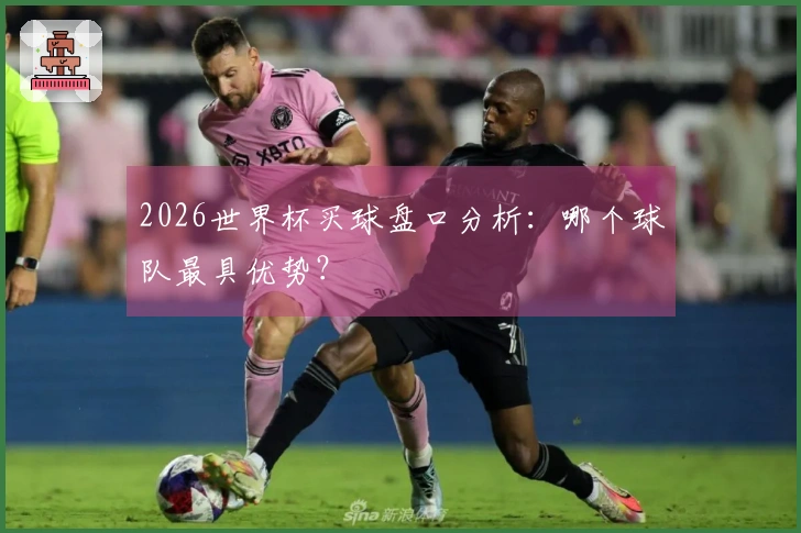 2026世界杯买球盘口分析：哪个球队最具优势？