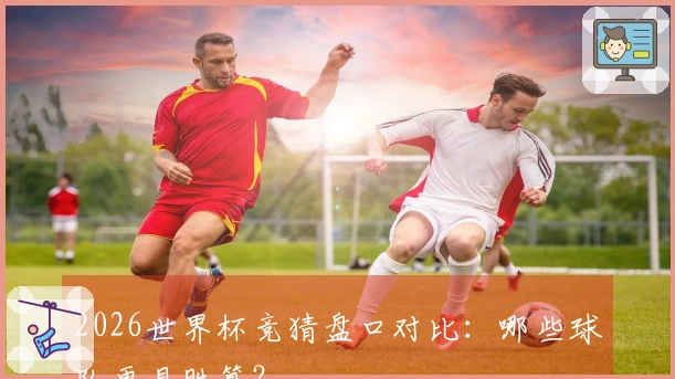 2026世界杯竞猜盘口对比：哪些球队更具胜算？