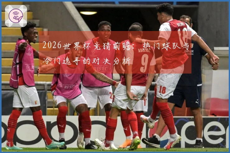 2026世界杯竞猜前瞻：热门球队与冷门选手的对决分析