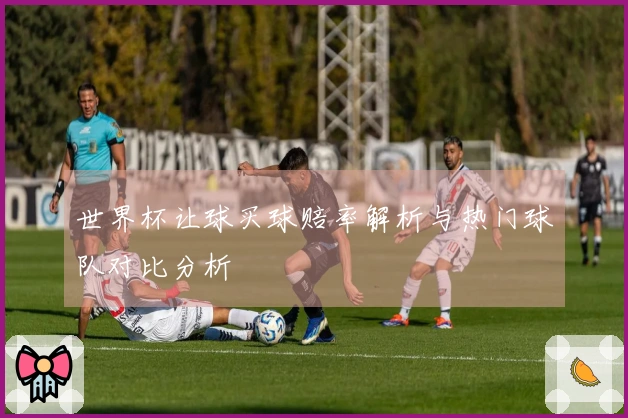 世界杯让球买球赔率解析与热门球队对比分析